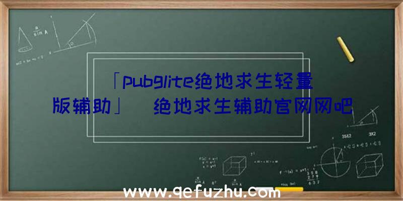 「pubglite绝地求生轻量版辅助」|绝地求生辅助官网网吧